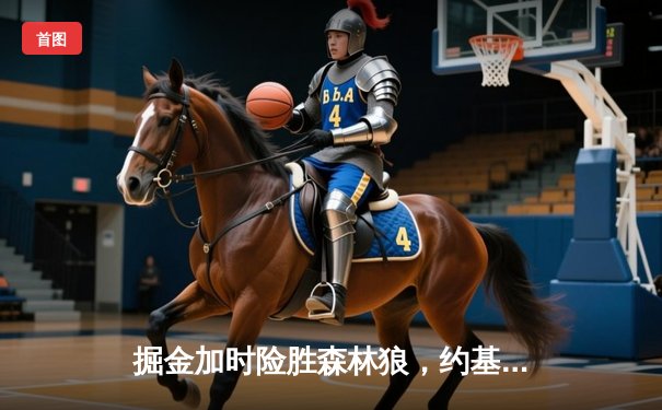 掘金加时险胜森林狼，约基奇狂砍40+三双锁定西部第一