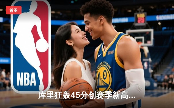 库里狂轰45分创赛季新高，勇士加时险胜绿军延续主场不败金身