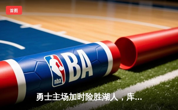 勇士主场加时险胜湖人，库里爆砍45分率队锁定季后赛席位