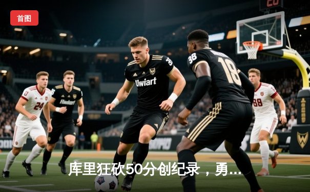 库里狂砍50分创纪录，勇士加时险胜凯尔特人赢得天王山之战