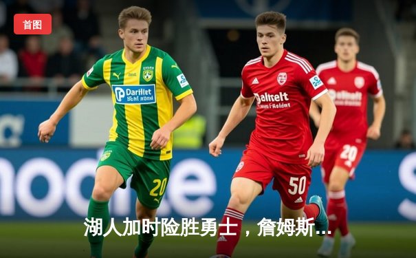 湖人加时险胜勇士，詹姆斯关键三分锁定胜局