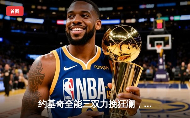 约基奇全能三双力挽狂澜，掘金加时险胜勇士延续卫冕希望