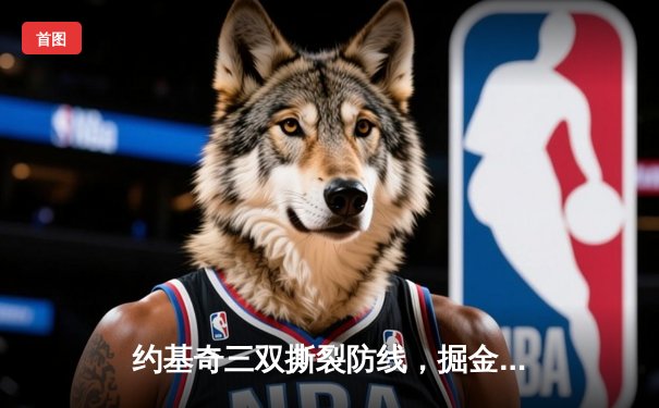 约基奇三双撕裂防线，掘金加时鏖战险胜勇士延续主场神话