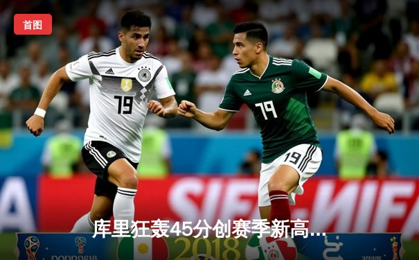 库里狂轰45分创赛季新高，勇士加时险胜凯尔特人迎六连胜