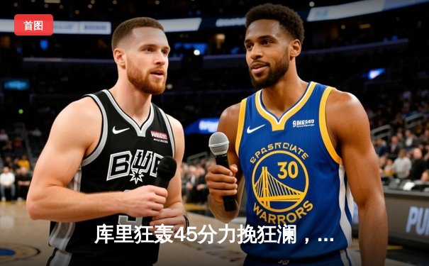 库里狂轰45分力挽狂澜，勇士加时险胜凯尔特人扳平总比分