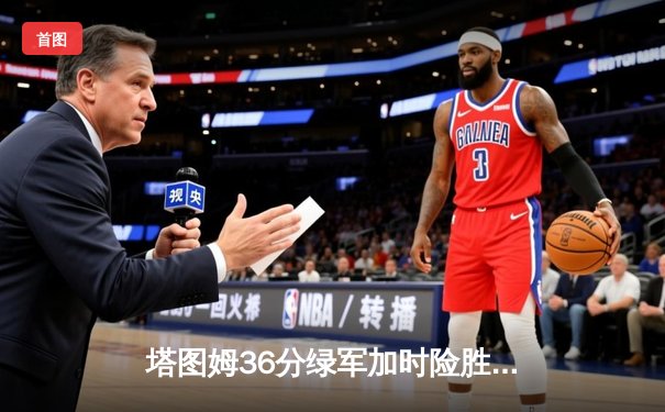 塔图姆36分绿军加时险胜尼克斯，布朗关键三分续命